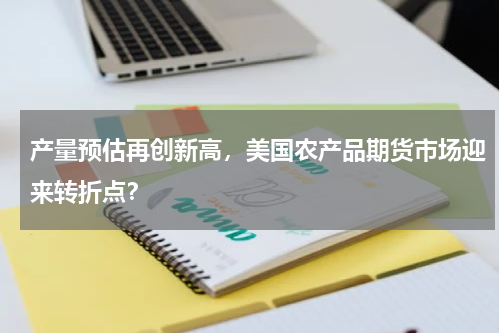 产量预估再创新高，美国农产品期货市场迎来转折点？