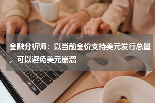 金融分析师：以当前金价支持美元发行总量，可以避免美元崩溃