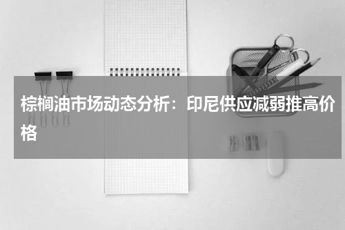 棕榈油市场动态分析：印尼供应减弱推高价格