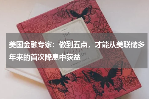 美国金融专家：做到五点，才能从美联储多年来的首次降息中获益