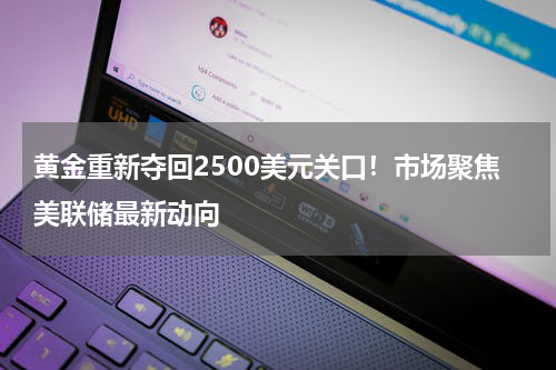 黄金重新夺回2500美元关口！市场聚焦美联储最新动向