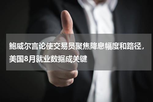 鲍威尔言论使交易员聚焦降息幅度和路径，美国8月就业数据成关键