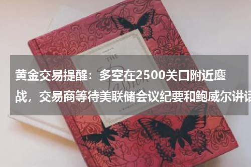 黄金交易提醒：多空在2500关口附近鏖战，交易商等待美联储会议纪要和鲍威尔讲话