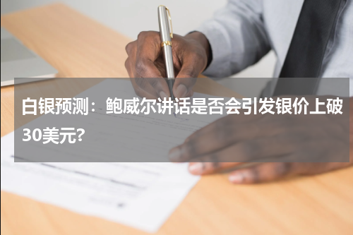 白银预测：鲍威尔讲话是否会引发银价上破30美元?