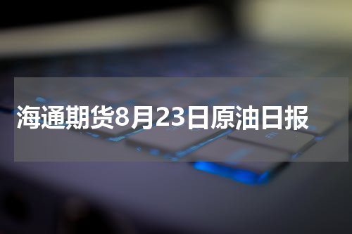 海通期货8月23日原油日报
