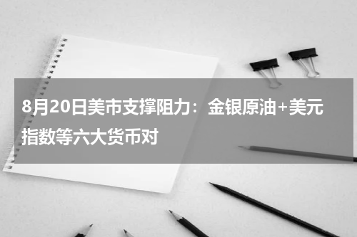 8月20日美市支撑阻力：金银原油+美元指数等六大货币对