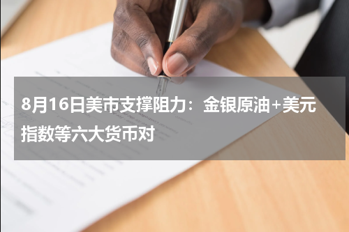 8月16日美市支撑阻力：金银原油+美元指数等六大货币对
