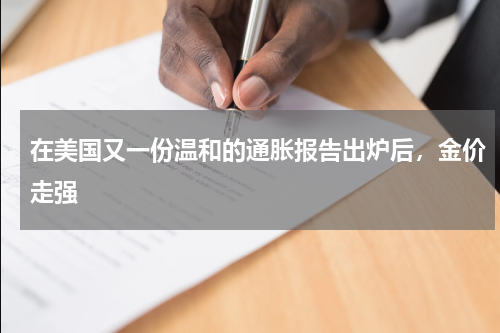 在美国又一份温和的通胀报告出炉后，金价走强