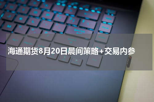 海通期货8月20日晨间策略+交易内参