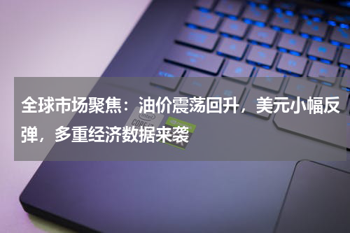 全球市场聚焦：油价震荡回升，美元小幅反弹，多重经济数据来袭