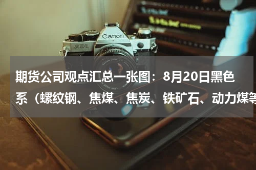 期货公司观点汇总一张图：8月20日黑色系（螺纹钢、焦煤、焦炭、铁矿石、动力煤等）