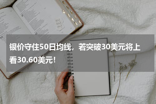 银价守住50日均线，若突破30美元将上看30.60美元！