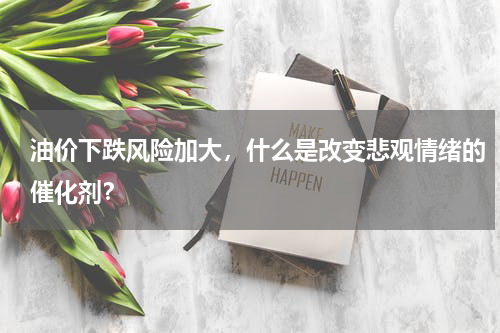 油价下跌风险加大，什么是改变悲观情绪的催化剂？