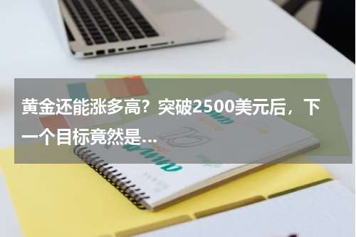 黄金还能涨多高？突破2500美元后，下一个目标竟然是…