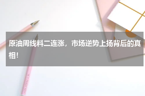 原油周线料二连涨，市场逆势上扬背后的真相！