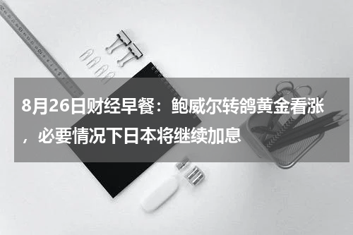 8月26日财经早餐：鲍威尔转鸽黄金看涨，必要情况下日本将继续加息
