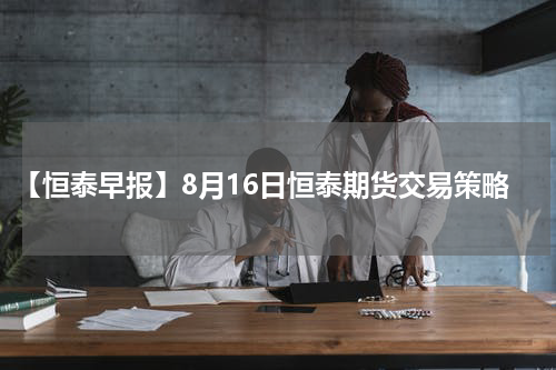 【恒泰早报】8月16日恒泰期货交易策略