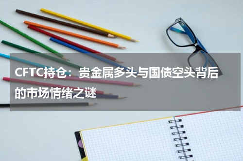 CFTC持仓：贵金属多头与国债空头背后的市场情绪之谜
