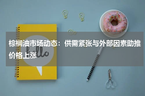 棕榈油市场动态：供需紧张与外部因素助推价格上涨