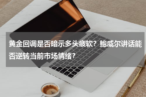 黄金回调是否暗示多头疲软？鲍威尔讲话能否逆转当前市场情绪？