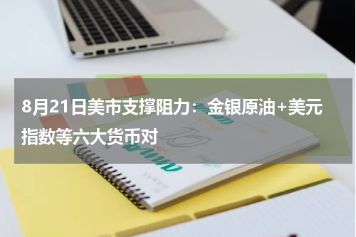 8月21日美市支撑阻力：金银原油+美元指数等六大货币对