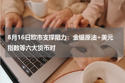 8月16日欧市支撑阻力：金银原油+美元指数等六大货币对