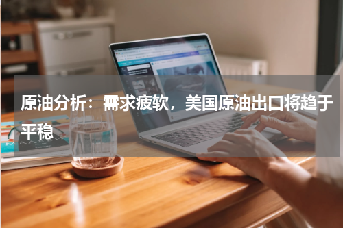 原油分析：需求疲软，美国原油出口将趋于平稳