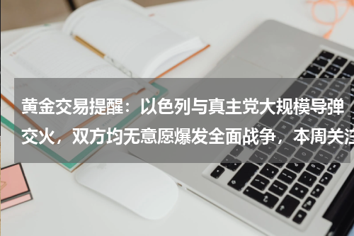 黄金交易提醒：以色列与真主党大规模导弹交火，双方均无意愿爆发全面战争，本周关注美国PCE数据