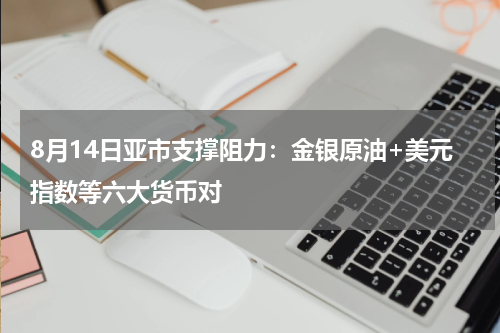 8月14日亚市支撑阻力：金银原油+美元指数等六大货币对