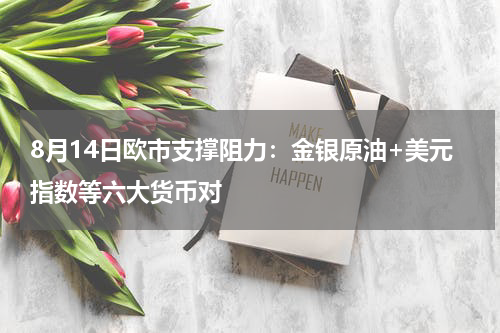 8月14日欧市支撑阻力：金银原油+美元指数等六大货币对