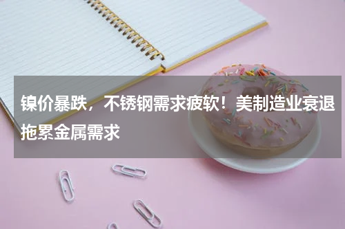 镍价暴跌，不锈钢需求疲软！美制造业衰退拖累金属需求