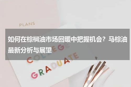 如何在棕榈油市场回暖中把握机会？马棕油最新分析与展望