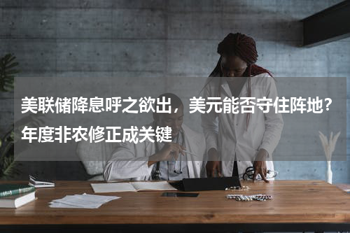 美联储降息呼之欲出，美元能否守住阵地？年度非农修正成关键