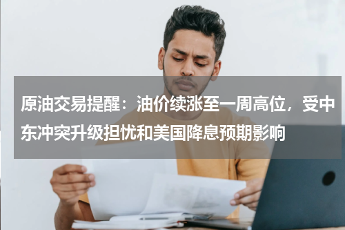 原油交易提醒：油价续涨至一周高位，受中东冲突升级担忧和美国降息预期影响