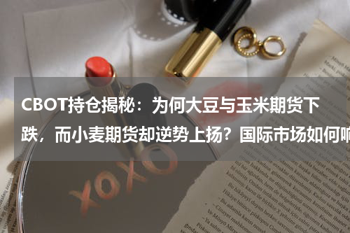 CBOT持仓揭秘：为何大豆与玉米期货下跌，而小麦期货却逆势上扬？国际市场如何响应？