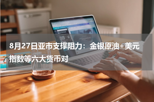 8月27日亚市支撑阻力：金银原油+美元指数等六大货币对