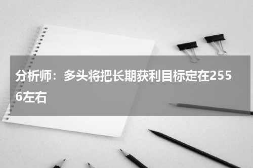 分析师：多头将把长期获利目标定在2556左右