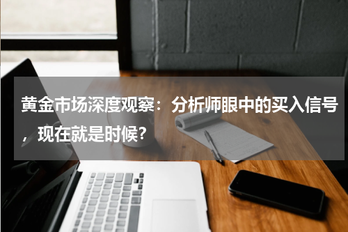 黄金市场深度观察：分析师眼中的买入信号，现在就是时候？