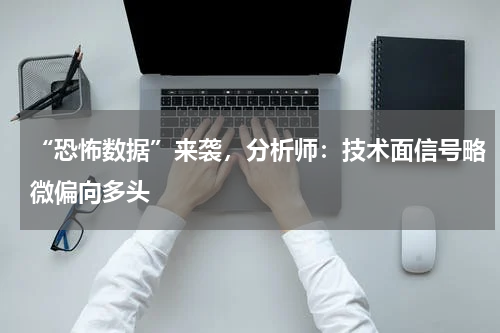 “恐怖数据”来袭，分析师：技术面信号略微偏向多头