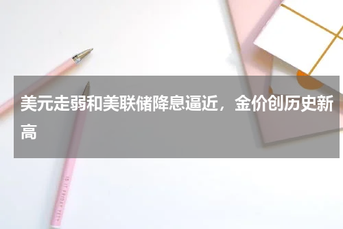 美元走弱和美联储降息逼近，金价创历史新高