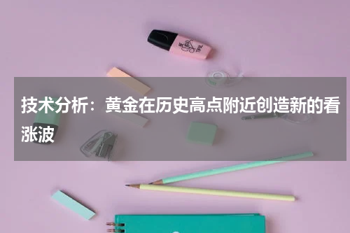 技术分析：黄金在历史高点附近创造新的看涨波