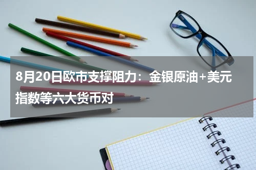 8月20日欧市支撑阻力：金银原油+美元指数等六大货币对
