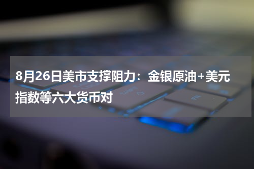 8月26日美市支撑阻力：金银原油+美元指数等六大货币对