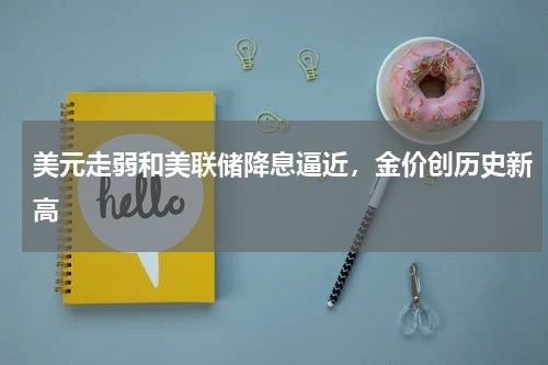 美元走弱和美联储降息逼近，金价创历史新高