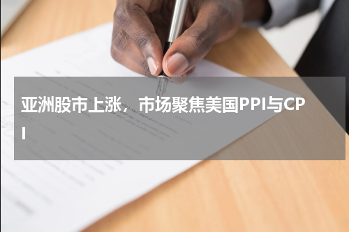 亚洲股市上涨，市场聚焦美国PPI与CPI