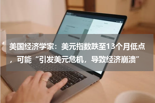 美国经济学家：美元指数跌至13个月低点，可能“引发美元危机，导致经济崩溃”