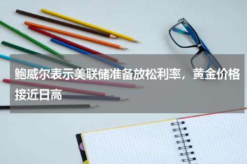鲍威尔表示美联储准备放松利率，黄金价格接近日高