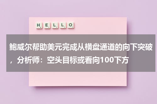 鲍威尔帮助美元完成从横盘通道的向下突破，分析师：空头目标或看向100下方