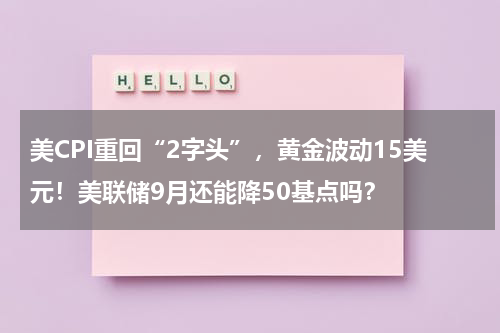 美CPI重回“2字头”，黄金波动15美元！美联储9月还能降50基点吗？