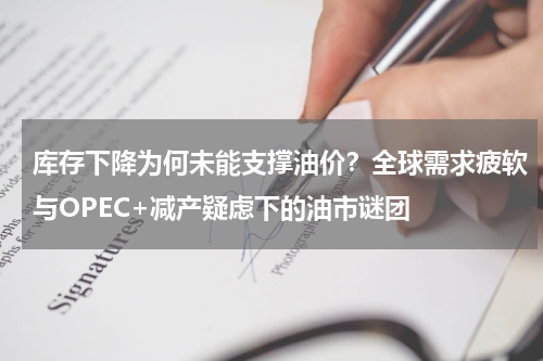 库存下降为何未能支撑油价？全球需求疲软与OPEC+减产疑虑下的油市谜团